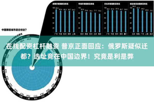 在线配资杠杆融资 普京正面回应：俄罗斯疑似迁都？选址竟在中国边界！究竟是利是弊