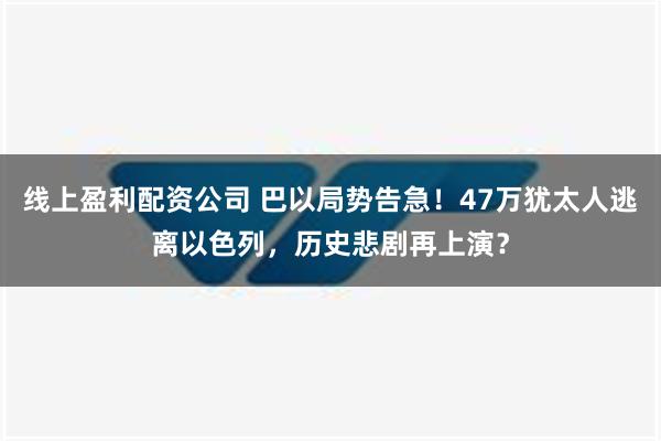 线上盈利配资公司 巴以局势告急！47万犹太人逃离以色列，历史悲剧再上演？