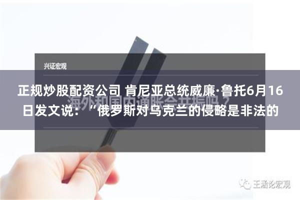 正规炒股配资公司 肯尼亚总统威廉·鲁托6月16日发文说：“俄罗斯对乌克兰的侵略是非法的