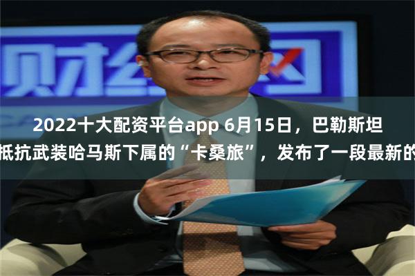 2022十大配资平台app 6月15日，巴勒斯坦抵抗武装哈马斯下属的“卡桑旅”，发布了一段最新的