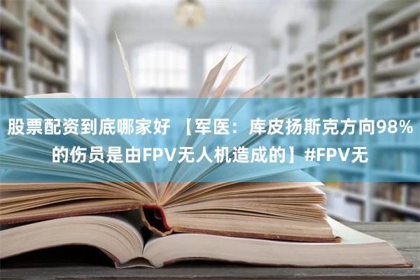 股票配资到底哪家好 【军医：库皮扬斯克方向98%的伤员是由FPV无人机造成的】#FPV无