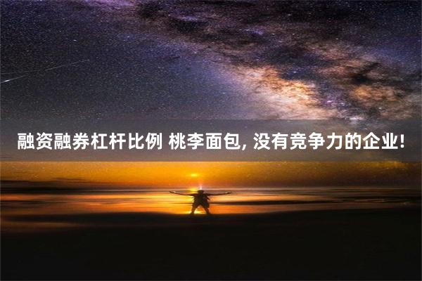 融资融券杠杆比例 桃李面包, 没有竞争力的企业!