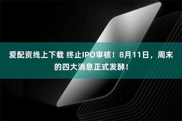 爱配资线上下载 终止IPO审核！8月11日，周末的四大消息正式发酵！