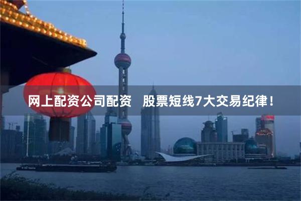 网上配资公司配资   股票短线7大交易纪律！