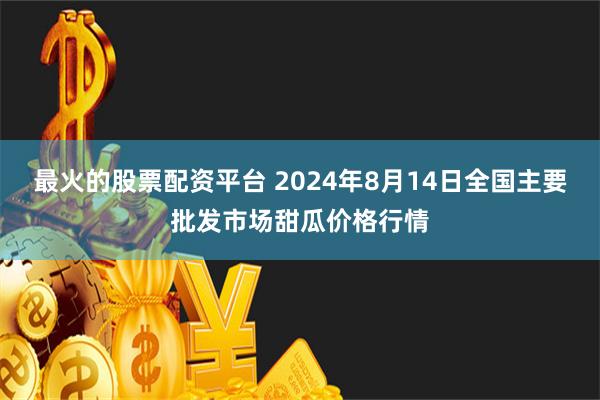 最火的股票配资平台 2024年8月14日全国主要批发市场甜瓜价格行情