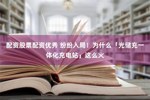 配资股票配资优秀 纷纷入局！为什么「光储充一体化充电站」这么火