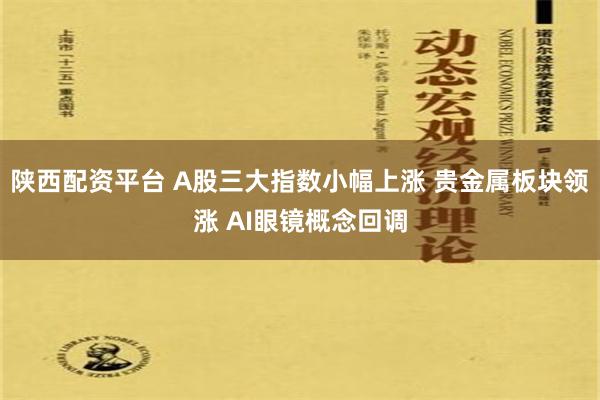 陕西配资平台 A股三大指数小幅上涨 贵金属板块领涨 AI眼镜概念回调