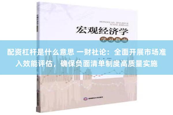 配资杠杆是什么意思 一财社论：全面开展市场准入效能评估，确保负面清单制度高质量实施