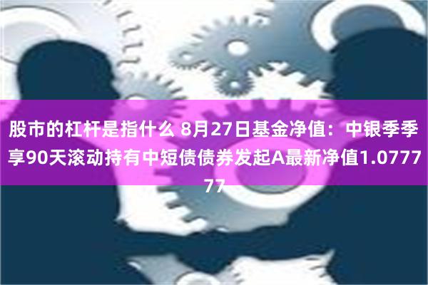 股市的杠杆是指什么 8月27日基金净值：中银季季享90天滚动持有中短债债券发起A最新净值1.0777