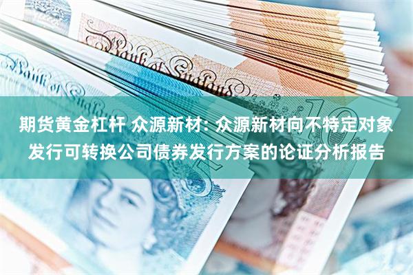 期货黄金杠杆 众源新材: 众源新材向不特定对象发行可转换公司债券发行方案的论证分析报告