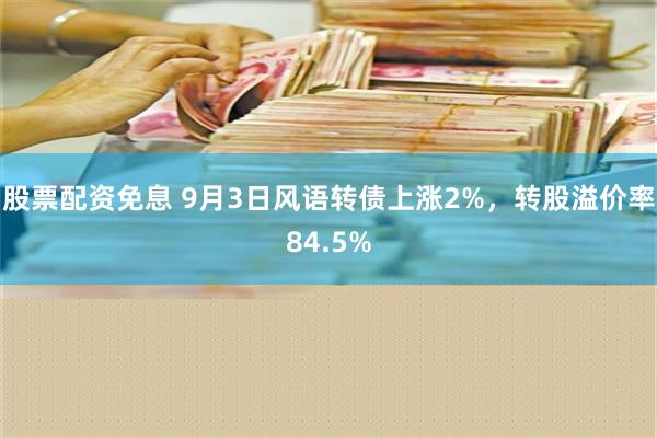 股票配资免息 9月3日风语转债上涨2%，转股溢价率84.5%