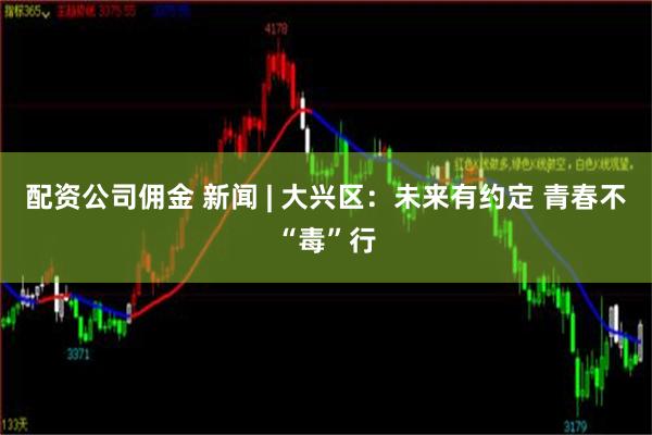 配资公司佣金 新闻 | 大兴区：未来有约定 青春不“毒”行