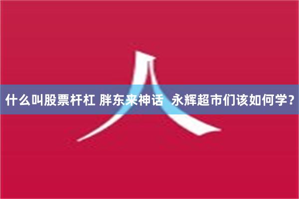 什么叫股票杆杠 胖东来神话  永辉超市们该如何学？