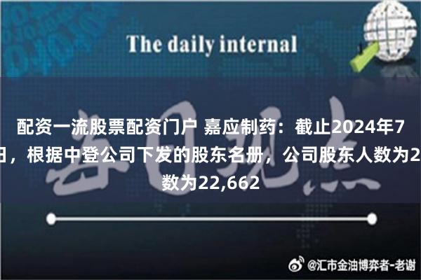 配资一流股票配资门户 嘉应制药：截止2024年7月31日，根据中登公司下发的股东名册，公司股东人数为22,662