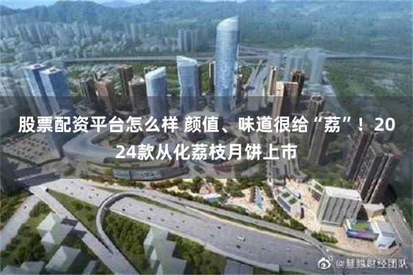 股票配资平台怎么样 颜值、味道很给“荔”！2024款从化荔枝月饼上市