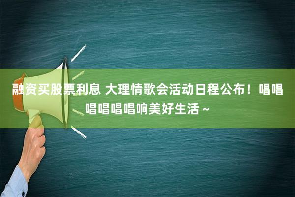 融资买股票利息 大理情歌会活动日程公布！唱唱唱唱唱唱响美好生活～