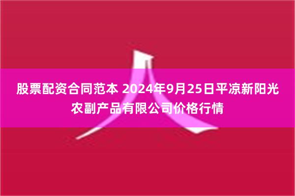 股票配资合同范本 2024年9月25日平凉新阳光农副产品有限公司价格行情