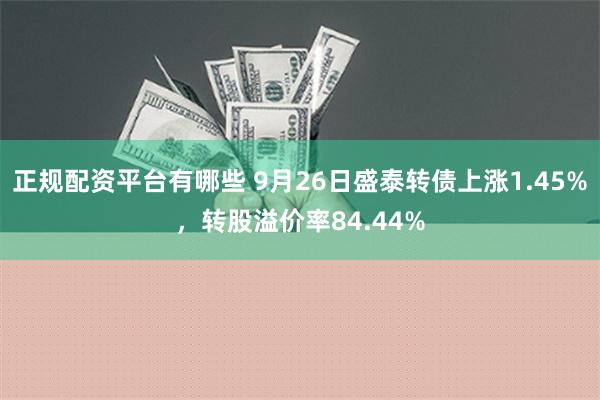 正规配资平台有哪些 9月26日盛泰转债上涨1.45%，转股溢价率84.44%