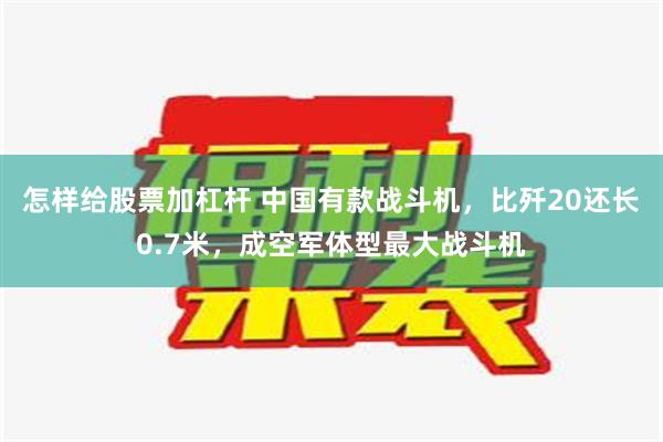 怎样给股票加杠杆 中国有款战斗机，比歼20还长0.7米，成空军体型最大战斗机