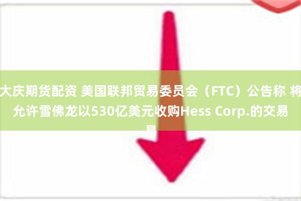 大庆期货配资 美国联邦贸易委员会（FTC）公告称 将允许雪佛龙以530亿美元收购Hess Corp.的交易