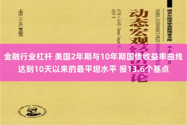 金融行业杠杆 美国2年期与10年期国债收益率曲线达到10天以来的最平坦水平 报13.6个基点