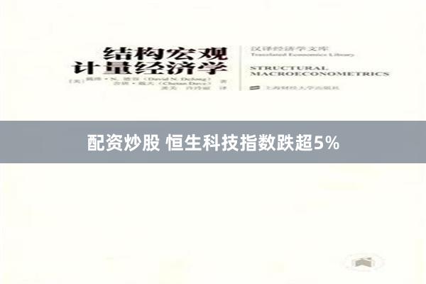 配资炒股 恒生科技指数跌超5%