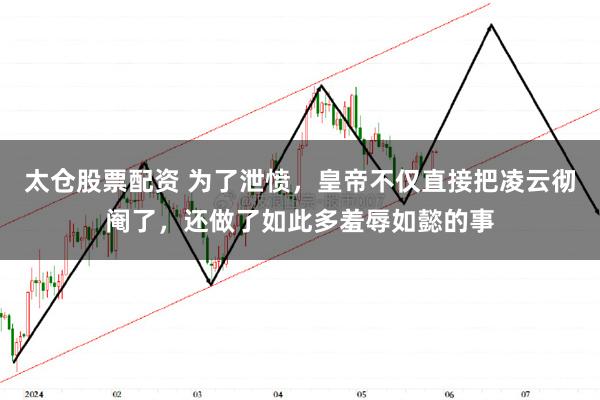 太仓股票配资 为了泄愤，皇帝不仅直接把凌云彻阉了，还做了如此多羞辱如懿的事