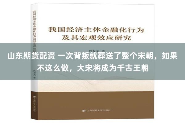 山东期货配资 一次背叛就葬送了整个宋朝，如果不这么做，大宋将成为千古王朝