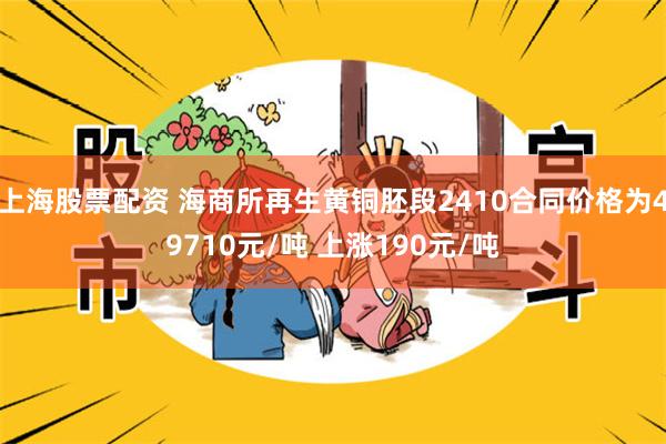 上海股票配资 海商所再生黄铜胚段2410合同价格为49710元/吨 上涨190元/吨