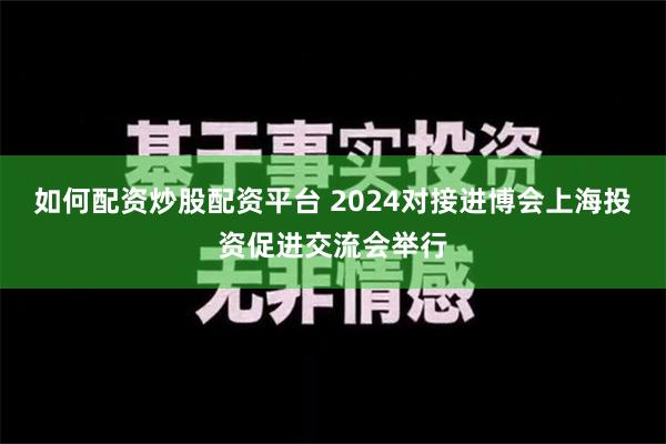 如何配资炒股配资平台 2024对接进博会上海投资促进交流会举行