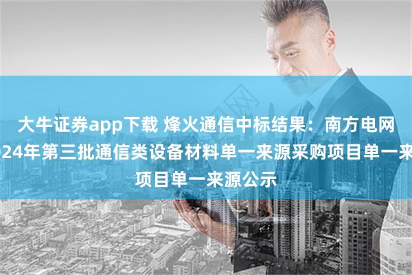 大牛证券app下载 烽火通信中标结果：南方电网公司2024年第三批通信类设备材料单一来源采购项目单一来源公示