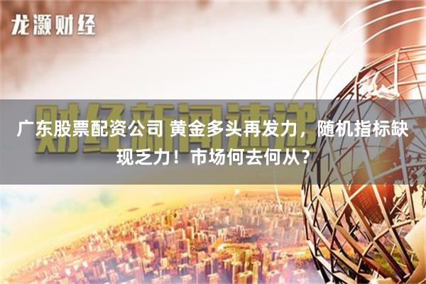 广东股票配资公司 黄金多头再发力，随机指标缺现乏力！市场何去何从？