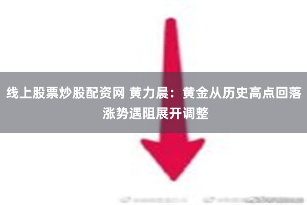 线上股票炒股配资网 黄力晨：黄金从历史高点回落 涨势遇阻展开调整