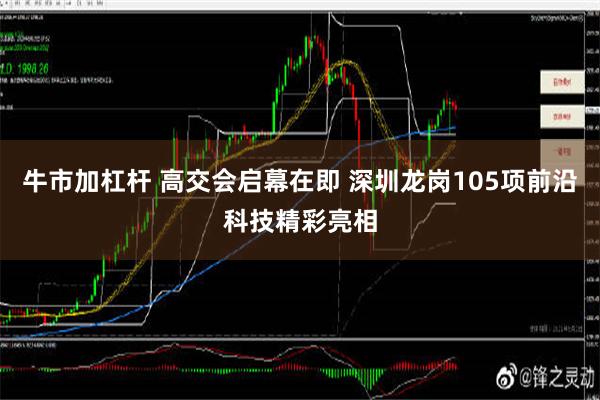 牛市加杠杆 高交会启幕在即 深圳龙岗105项前沿科技精彩亮相