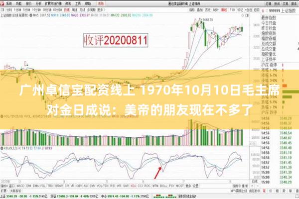 广州卓信宝配资线上 1970年10月10日毛主席对金日成说：美帝的朋友现在不多了