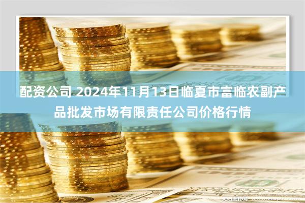 配资公司 2024年11月13日临夏市富临农副产品批发市场有限责任公司价格行情