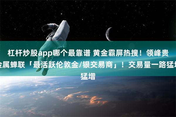 杠杆炒股app哪个最靠谱 黄金霸屏热搜！领峰贵金属蝉联「最活跃伦敦金/银交易商」！交易量一路猛增