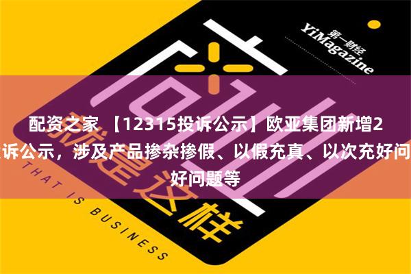 配资之家 【12315投诉公示】欧亚集团新增2件投诉公示，涉及产品掺杂掺假、以假充真、以次充好问题等