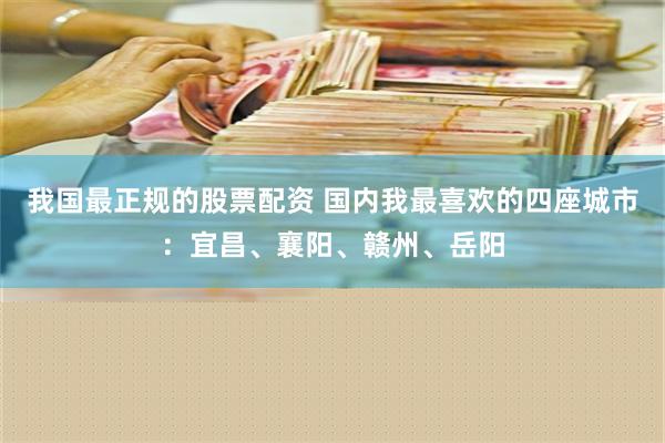 我国最正规的股票配资 国内我最喜欢的四座城市：宜昌、襄阳、赣州、岳阳