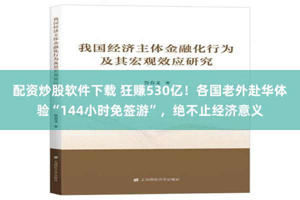 配资炒股软件下载 狂赚530亿！各国老外赴华体验“144小时免签游”，绝不止经济意义