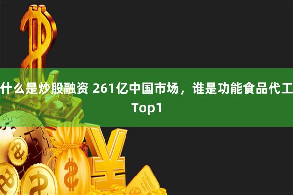 什么是炒股融资 261亿中国市场，谁是功能食品代工Top1