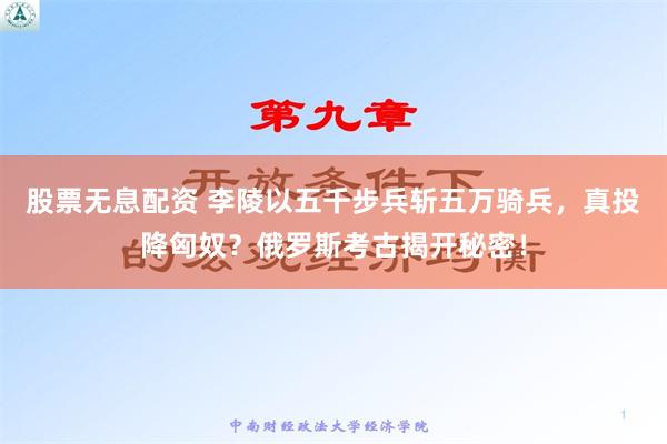 股票无息配资 李陵以五千步兵斩五万骑兵，真投降匈奴？俄罗斯考古揭开秘密！