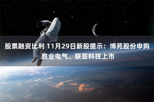 股票融资比利 11月29日新股提示：博苑股份申购 胜业电气、联芸科技上市