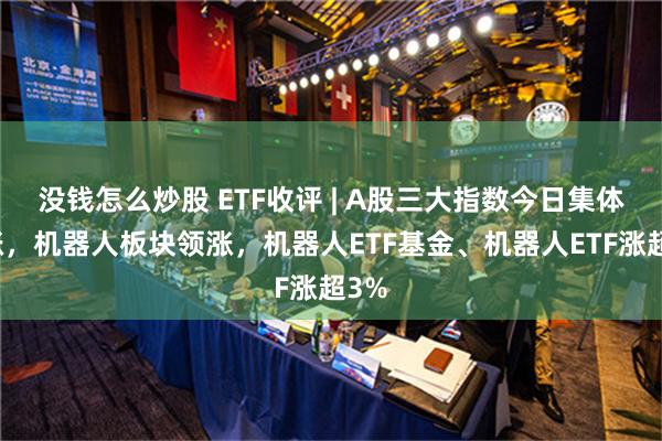 没钱怎么炒股 ETF收评 | A股三大指数今日集体上涨，机器人板块领涨，机器人ETF基金、机器人ETF涨超3%