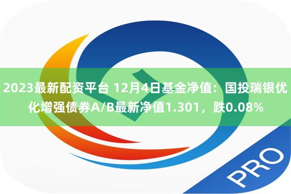 2023最新配资平台 12月4日基金净值：国投瑞银优化增强债券A/B最新净值1.301，跌0.08%