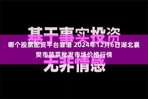 哪个股票配资平台靠谱 2024年12月6日湖北襄樊市蔬菜批发市场价格行情