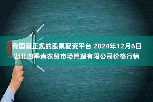 我国最正规的股票配资平台 2024年12月6日湖北四季青农贸市场管理有限公司价格行情