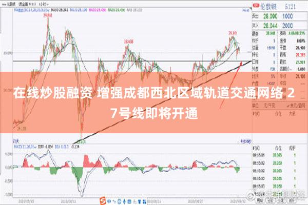 在线炒股融资 增强成都西北区域轨道交通网络 27号线即将开通