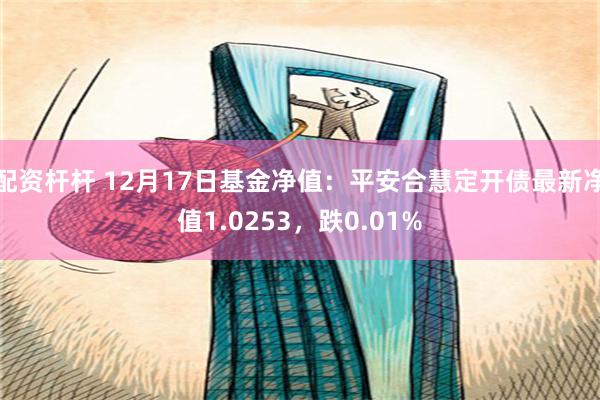 配资杆杆 12月17日基金净值：平安合慧定开债最新净值1.0253，跌0.01%