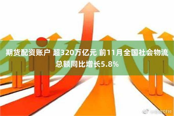 期货配资账户 超320万亿元 前11月全国社会物流总额同比增长5.8%